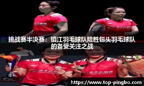 挑战赛半决赛：镇江羽毛球队险胜包头羽毛球队的备受关注之战
